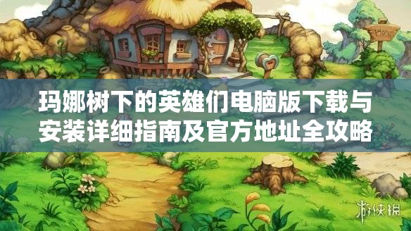 玛娜树下的英雄们电脑版下载与安装详细指南及官方地址全攻略