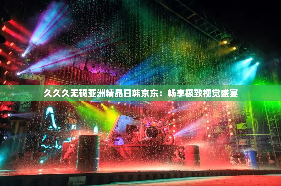 久久久无码亚洲精品日韩京东：畅享极致视觉盛宴