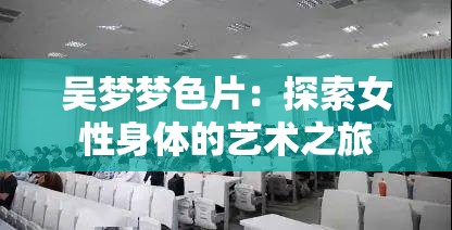 吴梦梦色片：探索女性身体的艺术之旅
