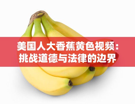 美国人大香蕉黄色视频：挑战道德与法律的边界