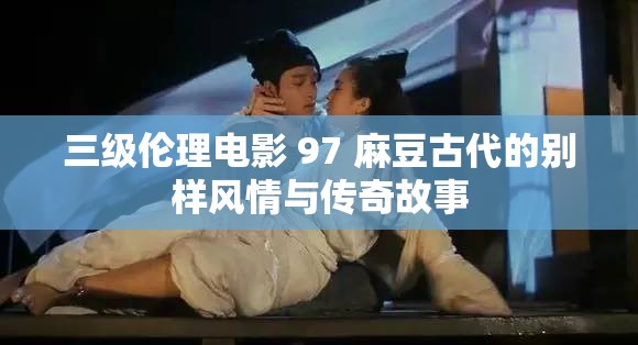 三级伦理电影 97 麻豆古代的别样风情与传奇故事