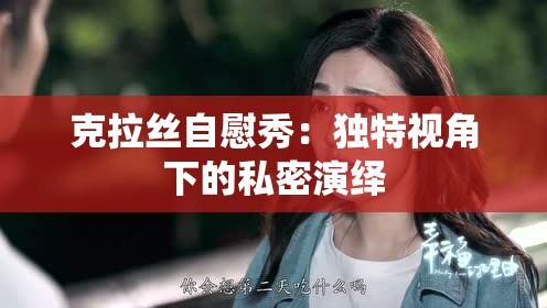 克拉丝自慰秀：独特视角下的私密演绎