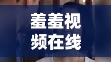 羞羞视频在线观看：私密影片的无尽诱惑