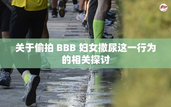 关于偷拍 BBB 妇女撒尿这一行为的相关探讨