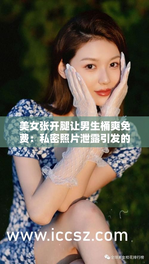 美女张开腿让男生桶爽免费：私密照片泄露引发的伦理争议