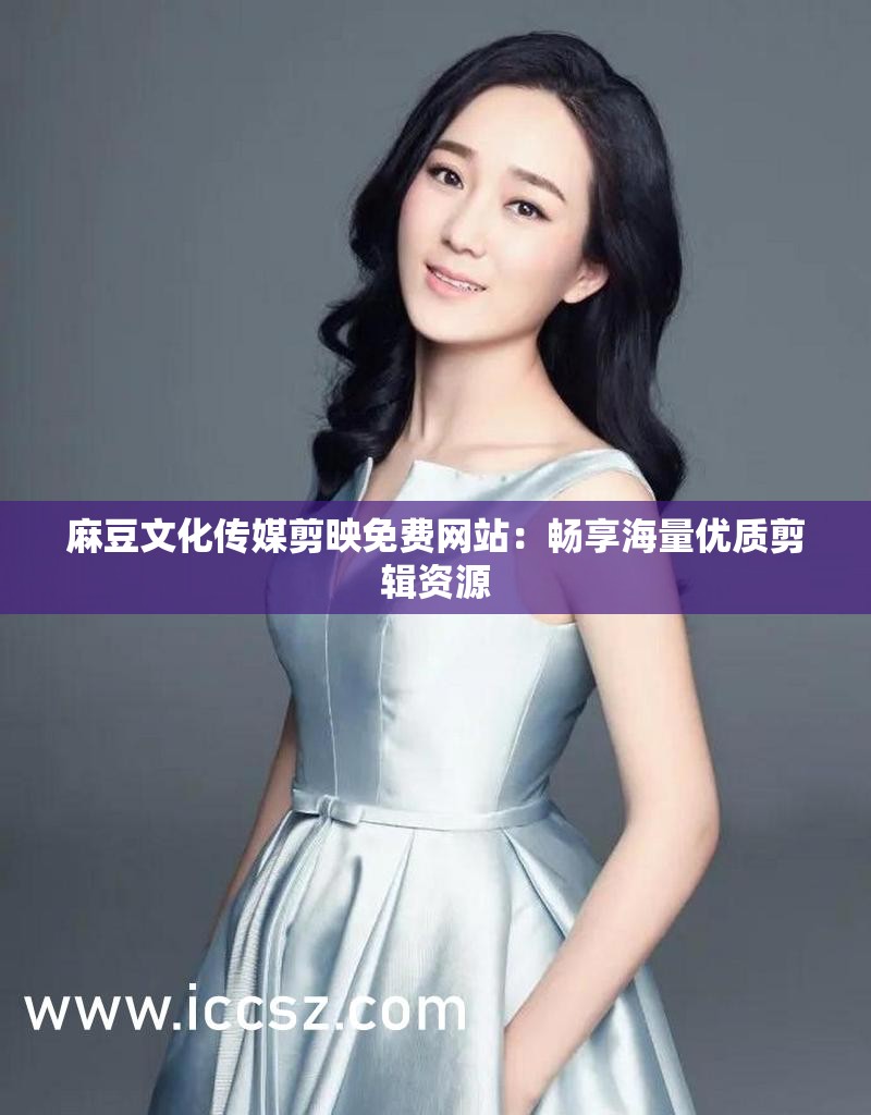 麻豆文化传媒剪映免费网站：畅享海量优质剪辑资源