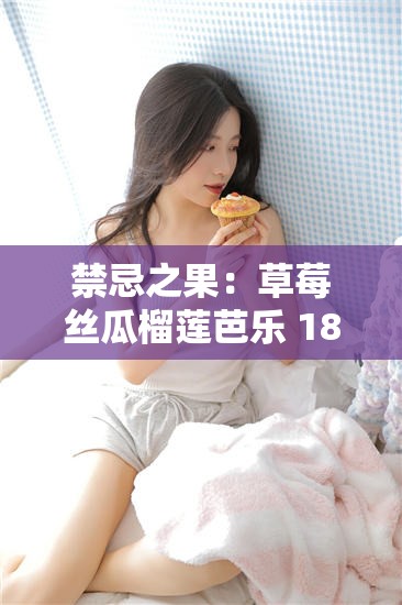 禁忌之果：草莓丝瓜榴莲芭乐 18 岁卍背后的秘密