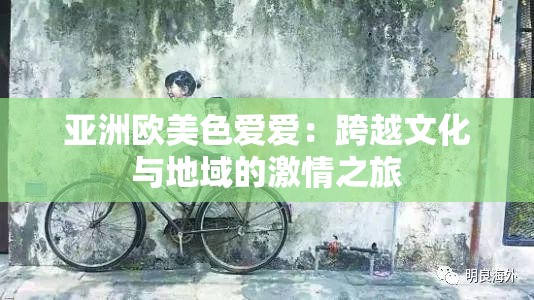 亚洲欧美色爱爱：跨越文化与地域的激情之旅