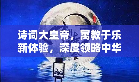 诗词大皇帝，寓教于乐新体验，深度领略中华诗词的韵味与美感