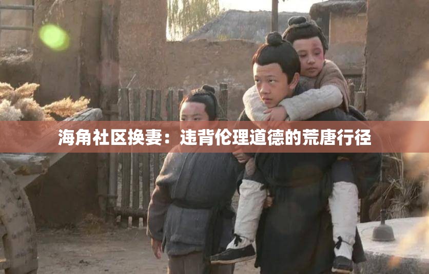 海角社区换妻：违背伦理道德的荒唐行径