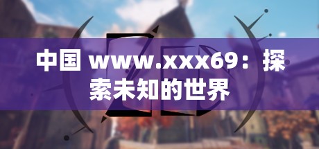 中国 www.xxx69：探索未知的世界