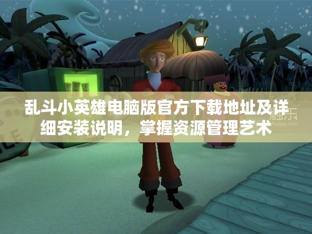乱斗小英雄电脑版官方下载地址及详细安装说明，掌握资源管理艺术
