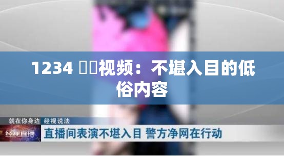 1234 肏屄视频：不堪入目的低俗内容