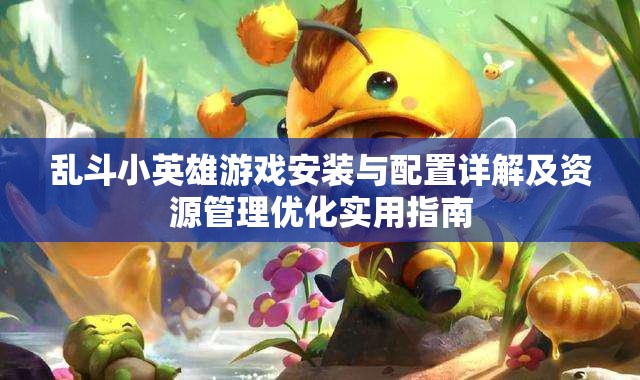 乱斗小英雄游戏安装与配置详解及资源管理优化实用指南
