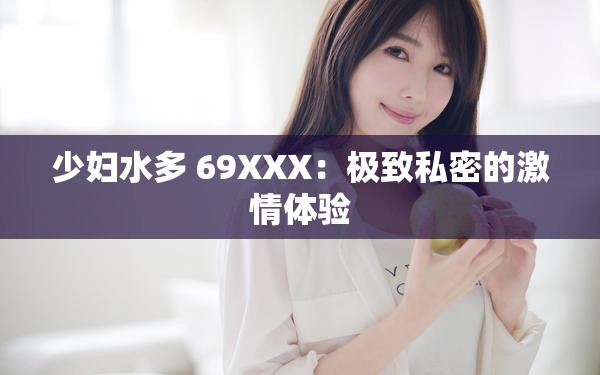 少妇水多 69XXX：极致私密的激情体验