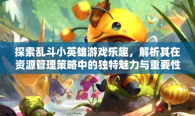 探索乱斗小英雄游戏乐趣，解析其在资源管理策略中的独特魅力与重要性