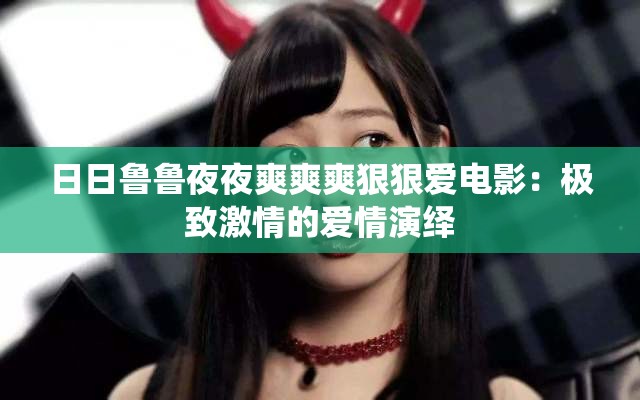 日日鲁鲁夜夜爽爽爽狠狠爱电影：极致激情的爱情演绎