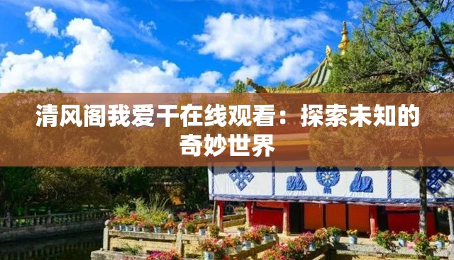 清风阁我爱干在线观看：探索未知的奇妙世界