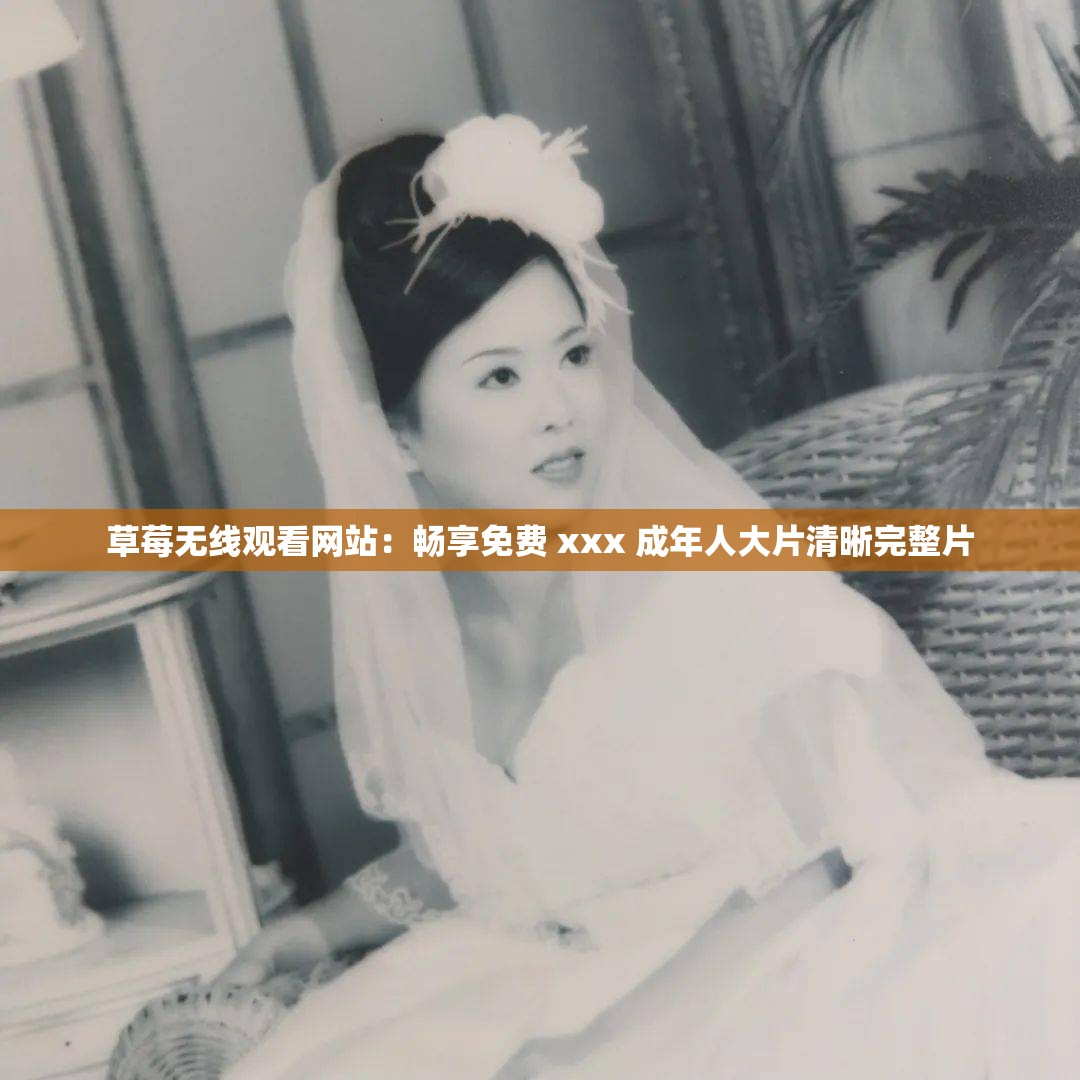 草莓无线观看网站：畅享免费 xxx 成年人大片清晰完整片