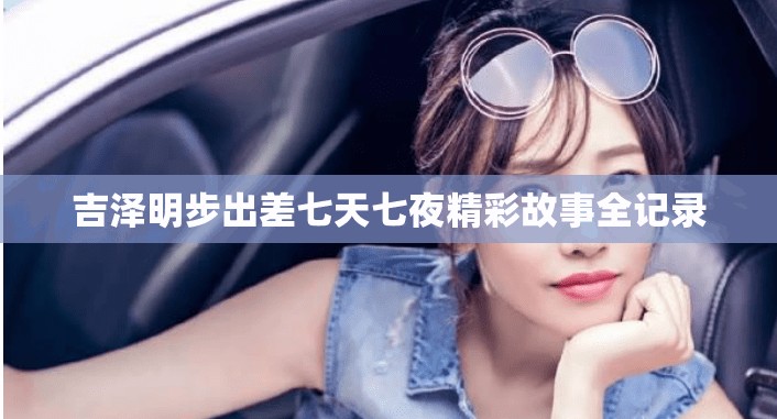 吉泽明步出差七天七夜精彩故事全记录
