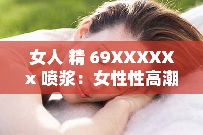 女人 精 69XXXXXx 喷浆：女性性高潮的奥秘与技巧
