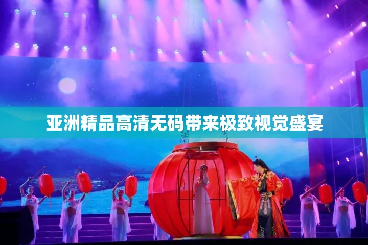 亚洲精品高清无码带来极致视觉盛宴