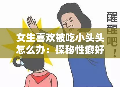 女生喜欢被吃小头头怎么办：探秘性癖好的心理与生理