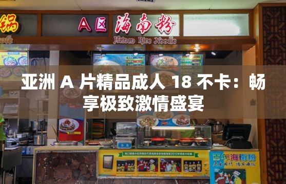 亚洲 A 片精品成人 18 不卡：畅享极致激情盛宴