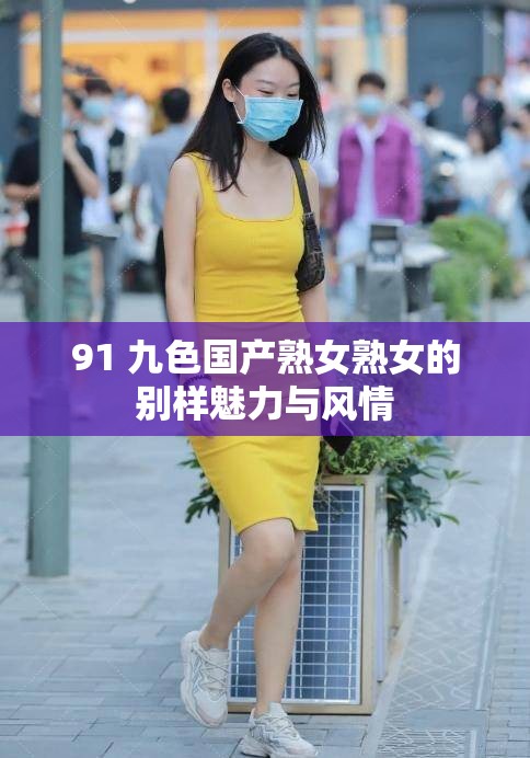 91 九色国产熟女熟女的别样魅力与风情