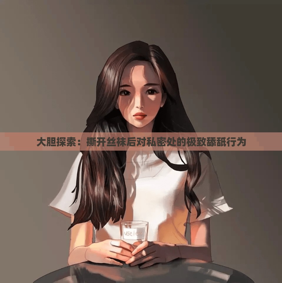 大胆探索：撕开丝袜后对私密处的极致舔舐行为