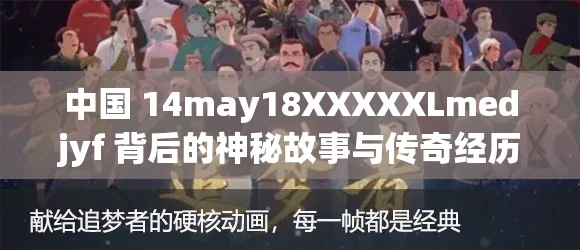 中国 14may18XXXXXLmedjyf 背后的神秘故事与传奇经历