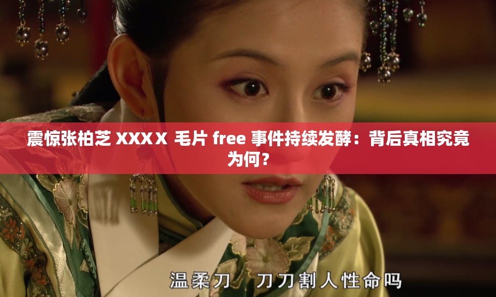 震惊张柏芝 XXXⅩ 毛片 free 事件持续发酵：背后真相究竟为何？