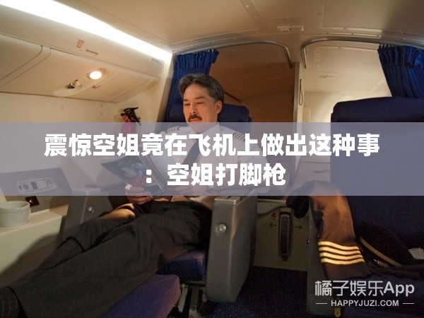 震惊空姐竟在飞机上做出这种事：空姐打脚枪