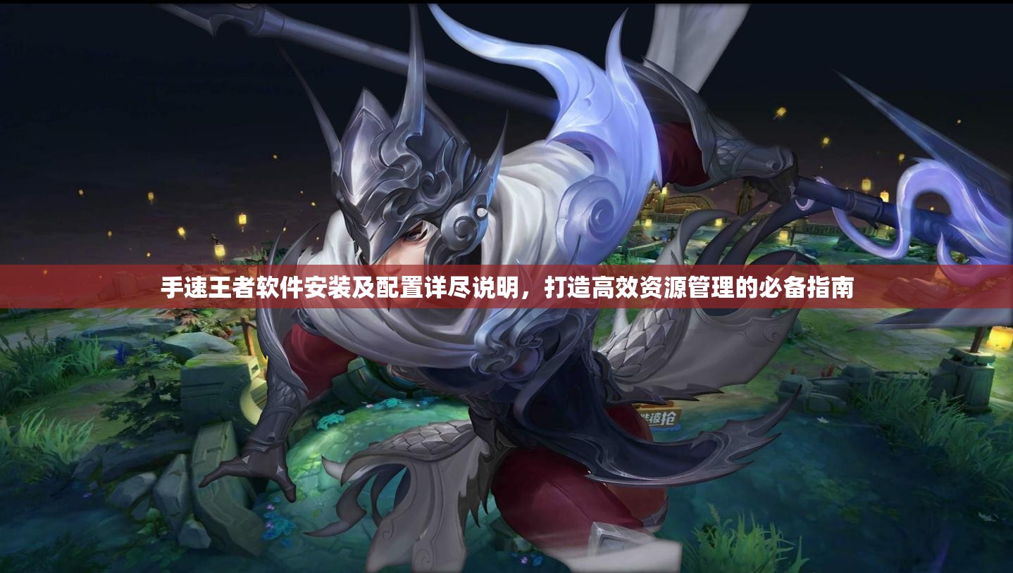 手速王者软件安装及配置详尽说明，打造高效资源管理的必备指南