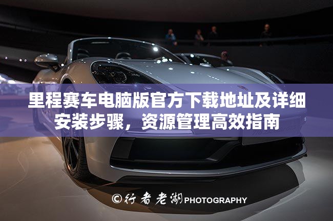 里程赛车电脑版官方下载地址及详细安装步骤，资源管理高效指南
