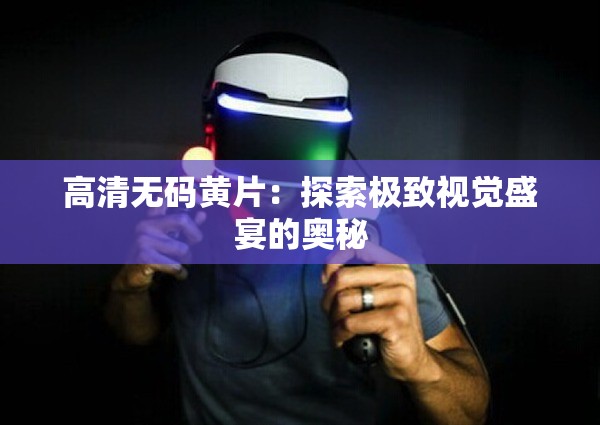 高清无码黄片：探索极致视觉盛宴的奥秘