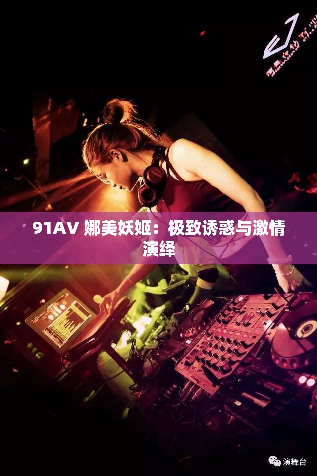 91AV 娜美妖姬：极致诱惑与激情演绎