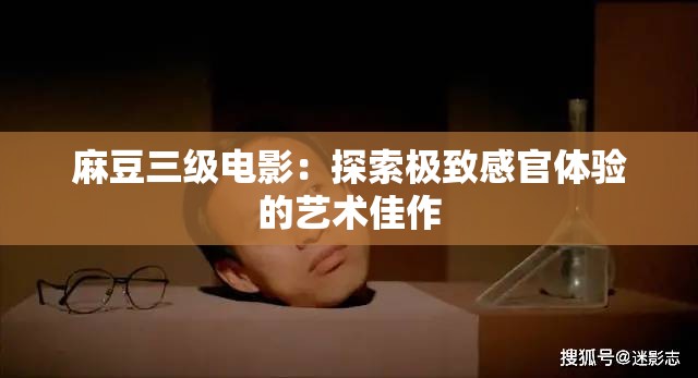 麻豆三级电影：探索极致感官体验的艺术佳作