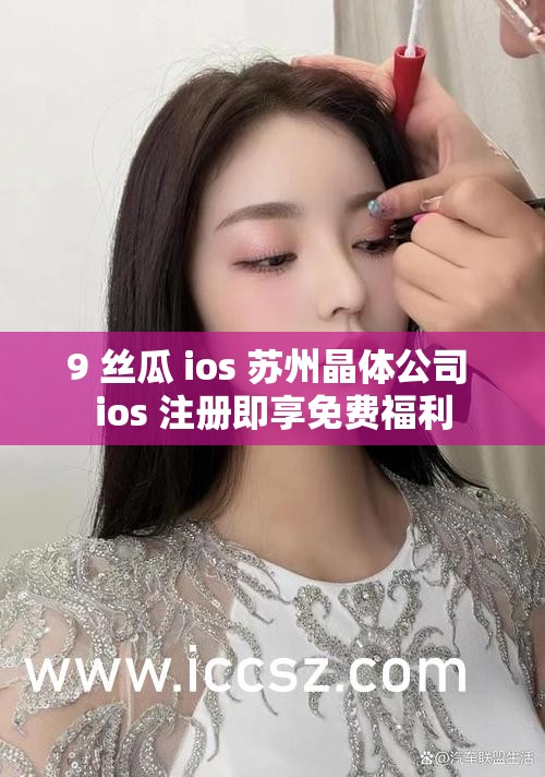 9 丝瓜 ios 苏州晶体公司 ios 注册即享免费福利