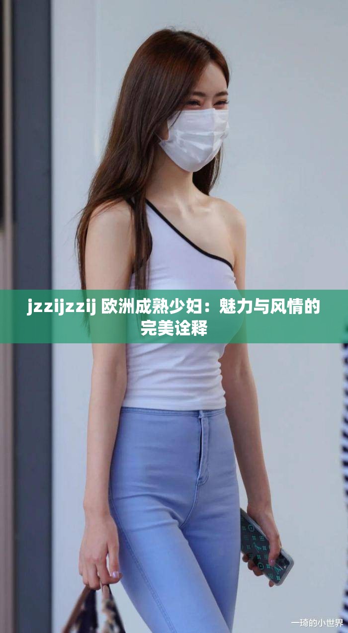 jzzijzzij 欧洲成熟少妇：魅力与风情的完美诠释