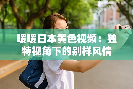 暖暖日本黄色视频：独特视角下的别样风情
