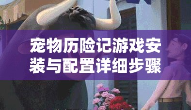 宠物历险记游戏安装与配置详细步骤全攻略指南