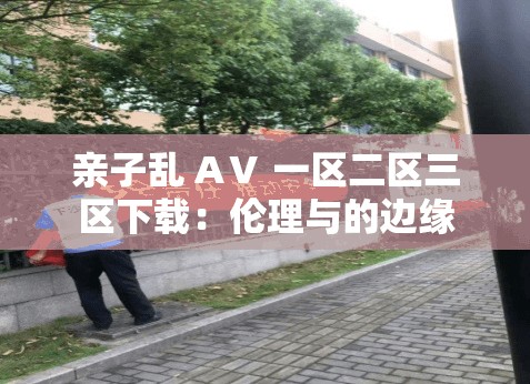 亲子乱 AⅤ 一区二区三区下载：伦理与的边缘