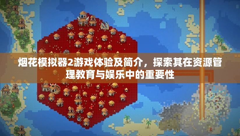 烟花模拟器2游戏体验及简介，探索其在资源管理教育与娱乐中的重要性