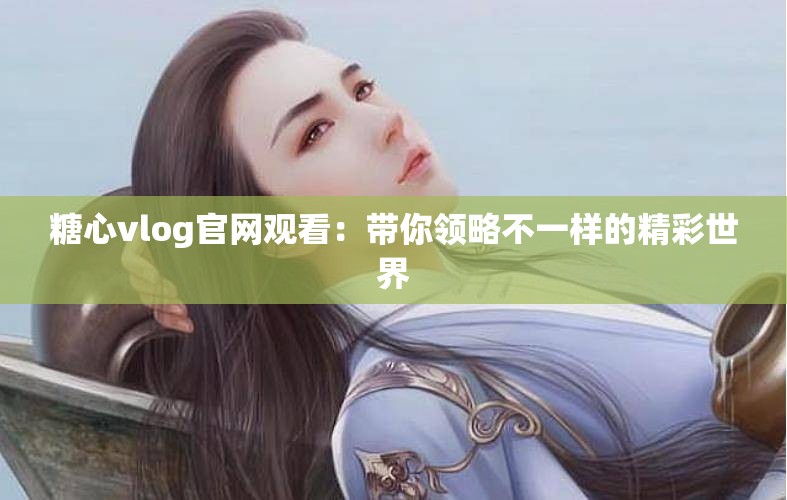 糖心vlog官网观看：带你领略不一样的精彩世界