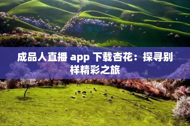 成品人直播 app 下载杏花：探寻别样精彩之旅