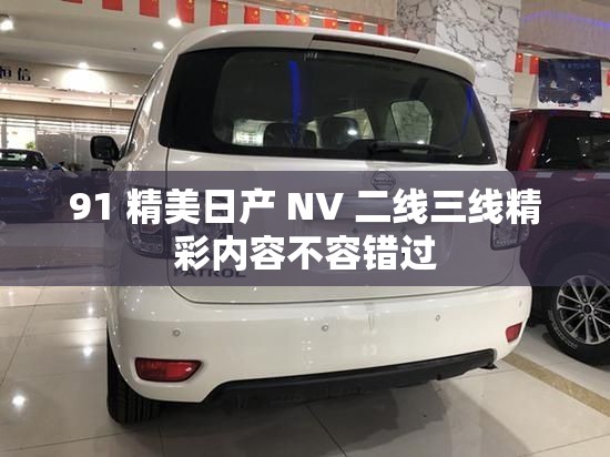 91 精美日产 NV 二线三线精彩内容不容错过