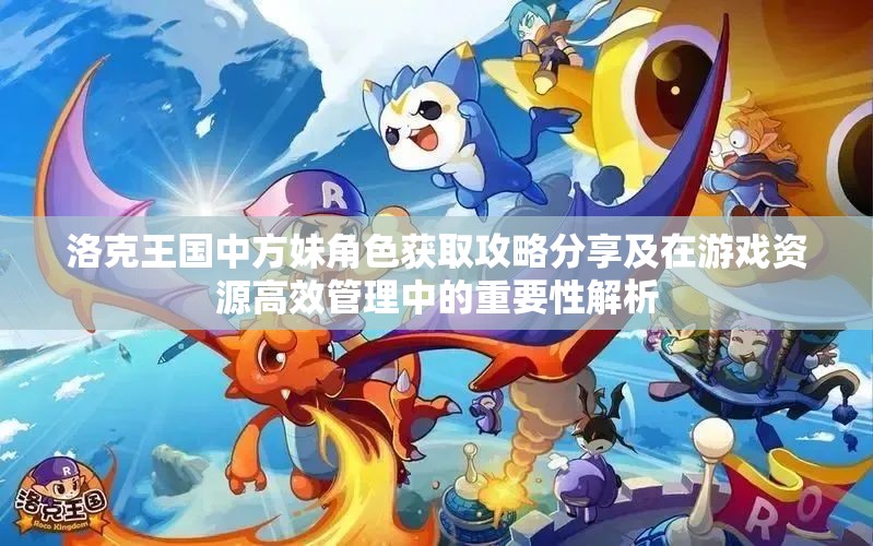 洛克王国中方妹角色获取攻略分享及在游戏资源高效管理中的重要性解析