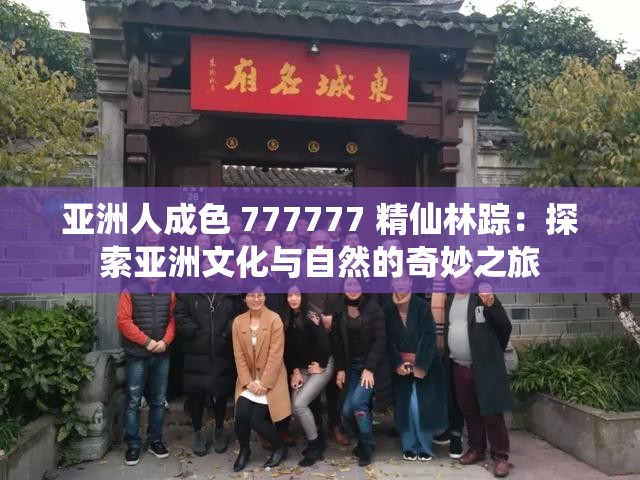 亚洲人成色 777777 精仙林踪：探索亚洲文化与自然的奇妙之旅