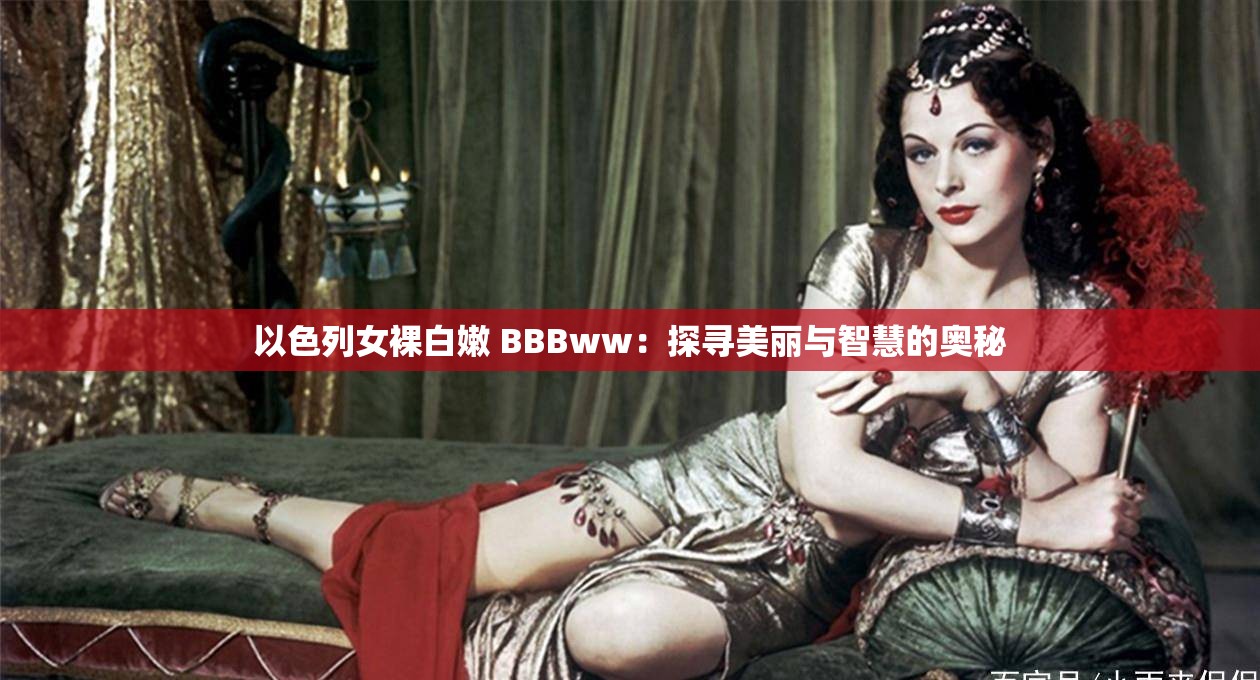 以色列女裸白嫩 BBBww：探寻美丽与智慧的奥秘